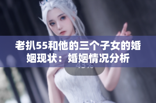 老扒55和他的三个子女的婚姻现状：婚姻情况分析