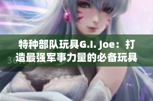 特种部队玩具G.I. Joe：打造最强军事力量的必备玩具