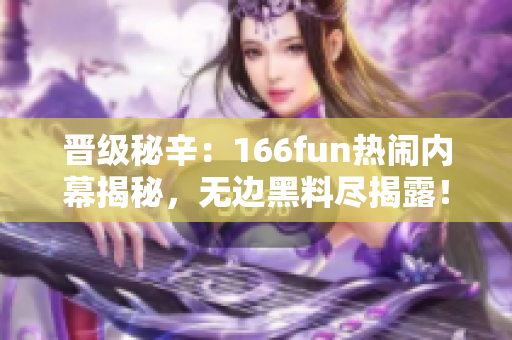 晋级秘辛：166fun热闹内幕揭秘，无边黑料尽揭露！