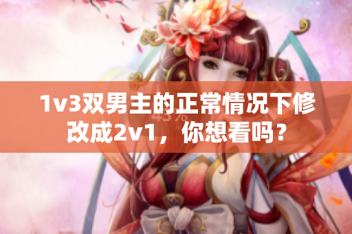 1v3双男主的正常情况下修改成2v1，你想看吗？