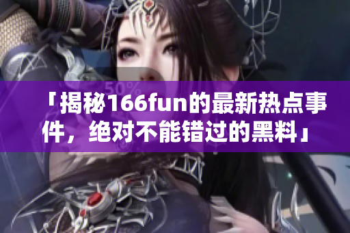 「揭秘166fun的最新热点事件，绝对不能错过的黑料」