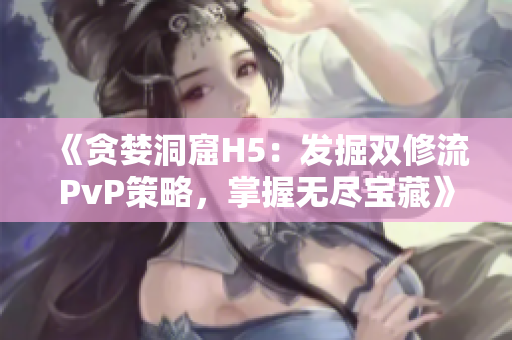 《贪婪洞窟H5：发掘双修流PvP策略，掌握无尽宝藏》