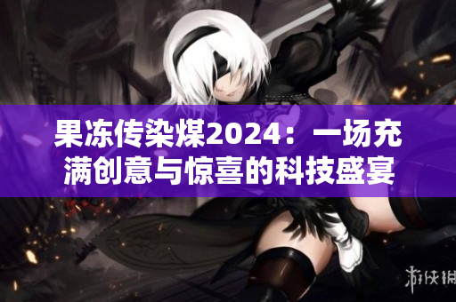 果冻传染煤2024：一场充满创意与惊喜的科技盛宴