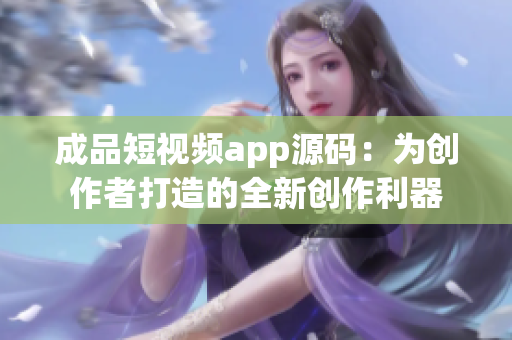 成品短视频app源码：为创作者打造的全新创作利器