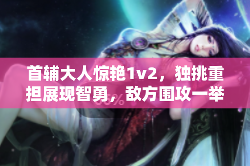 首辅大人惊艳1v2，独挑重担展现智勇，敌方围攻一举全破