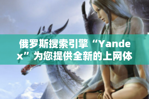 俄罗斯搜索引擎“Yandex”为您提供全新的上网体验