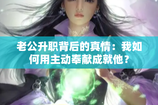 老公升职背后的真情：我如何用主动奉献成就他？