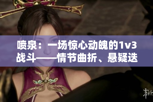 喷泉：一场惊心动魄的1v3战斗——情节曲折、悬疑迭生