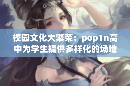 校园文化大繁荣：pop1n高中为学生提供多样化的场地使用机会