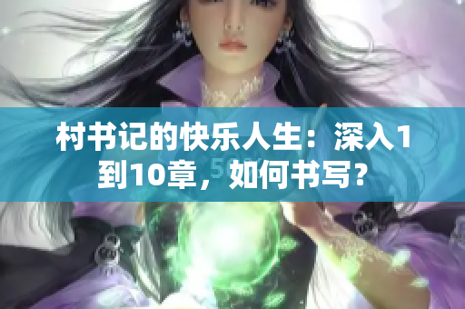 村书记的快乐人生：深入1到10章，如何书写？