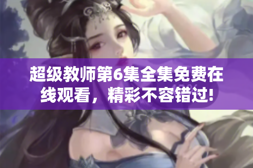 超级教师第6集全集免费在线观看，精彩不容错过!