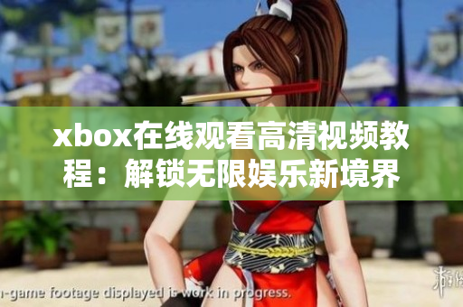 xbox在线观看高清视频教程：解锁无限娱乐新境界