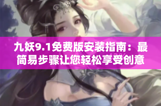 九妖9.1免费版安装指南：最简易步骤让您轻松享受创意办公乐趣！