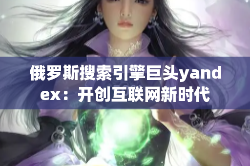 俄罗斯搜索引擎巨头yandex：开创互联网新时代