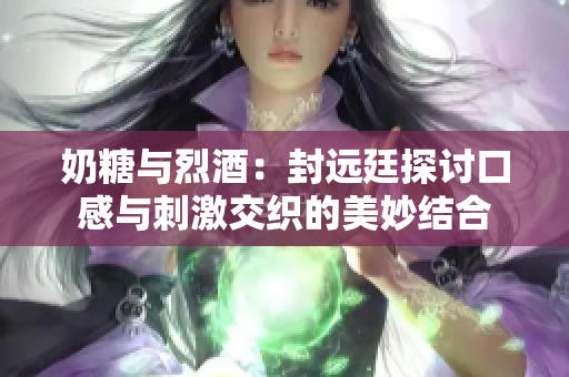 奶糖与烈酒：封远廷探讨口感与刺激交织的美妙结合