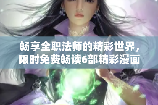 畅享全职法师的精彩世界，限时免费畅读6部精彩漫画