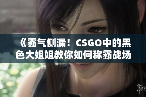 《霸气侧漏！CSGO中的黑色大姐姐教你如何称霸战场》