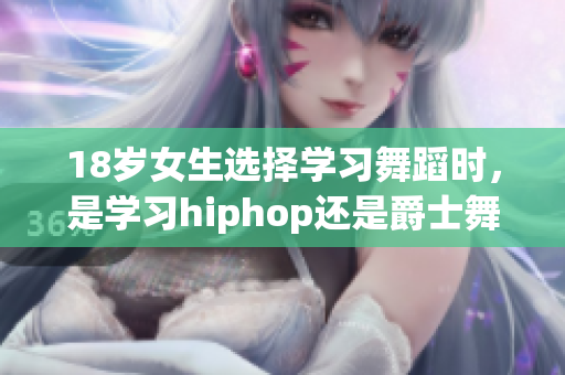 18岁女生选择学习舞蹈时，是学习hiphop还是爵士舞更适合？