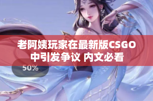 老阿姨玩家在最新版CSGO中引发争议 内文必看