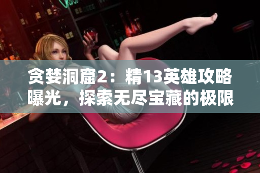 贪婪洞窟2：精13英雄攻略曝光，探索无尽宝藏的极限策略解析