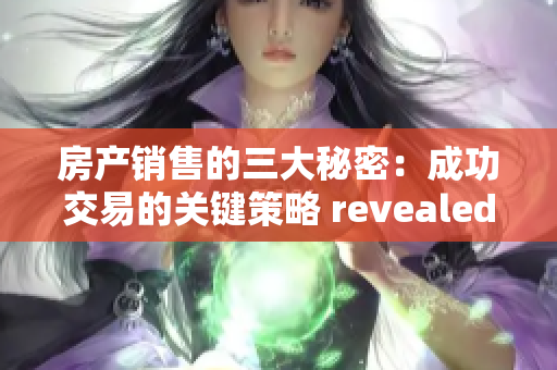 房产销售的三大秘密：成功交易的关键策略 revealed