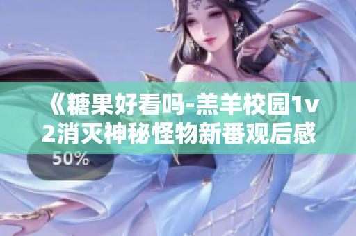 《糖果好看吗-羔羊校园1v2消灭神秘怪物新番观后感》