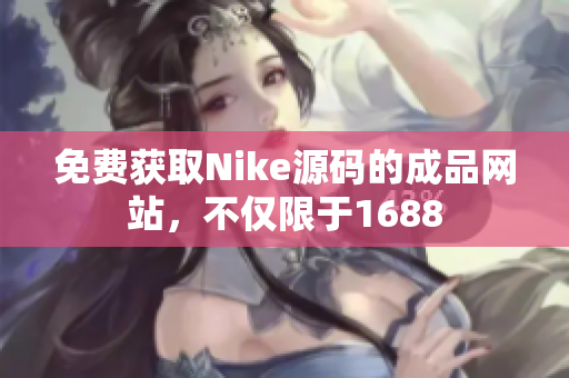 免费获取Nike源码的成品网站，不仅限于1688