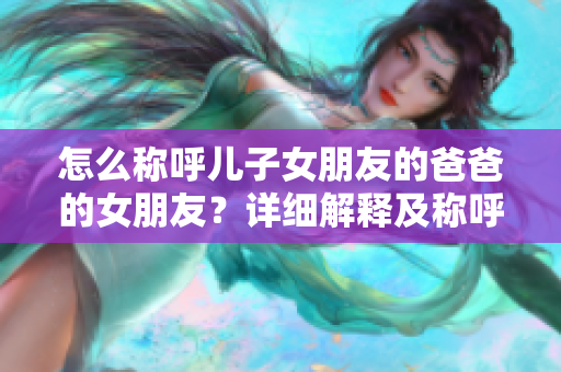 怎么称呼儿子女朋友的爸爸的女朋友？详细解释及称呼规范