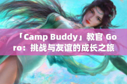 「Camp Buddy」教官 Goro：挑战与友谊的成长之旅