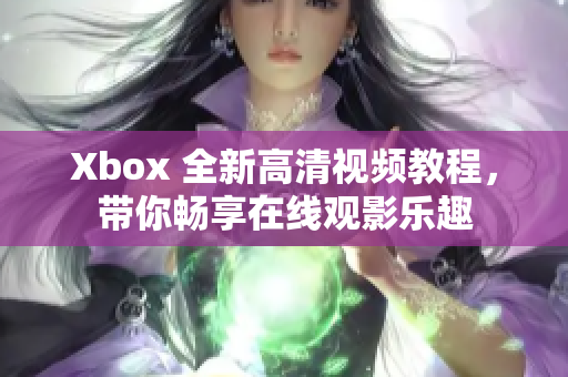 Xbox 全新高清视频教程，带你畅享在线观影乐趣