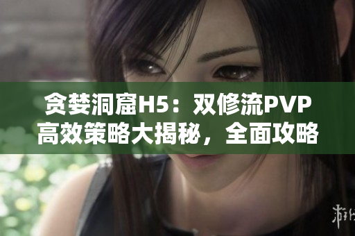 贪婪洞窟H5：双修流PVP高效策略大揭秘，全面攻略共享