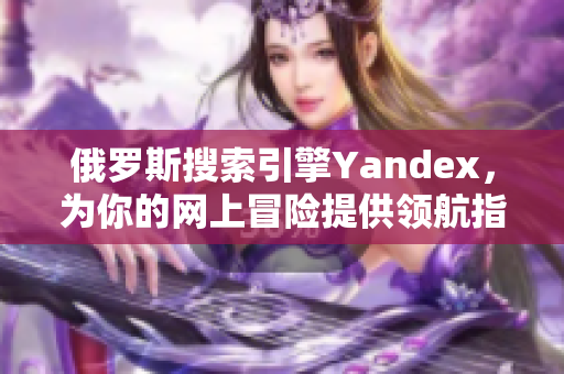 俄罗斯搜索引擎Yandex，为你的网上冒险提供领航指引