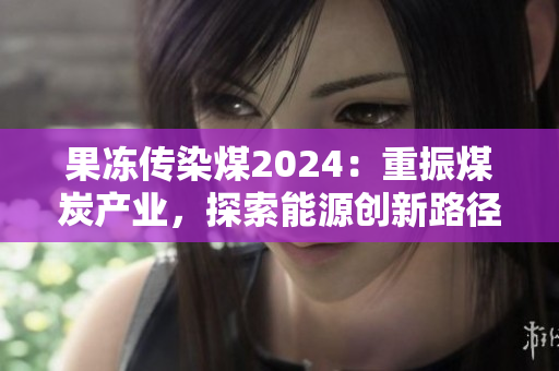 果冻传染煤2024：重振煤炭产业，探索能源创新路径