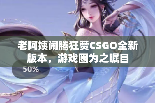 老阿姨闹腾狂赞CSGO全新版本，游戏圈为之瞩目