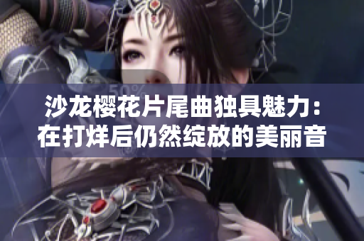 沙龙樱花片尾曲独具魅力：在打烊后仍然绽放的美丽音符