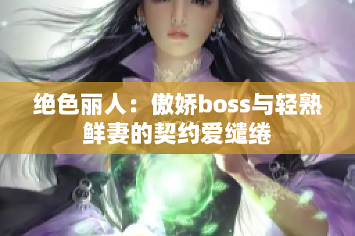 绝色丽人：傲娇boss与轻熟鲜妻的契约爱缱绻