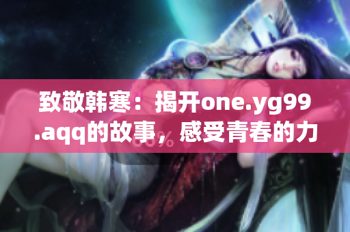 致敬韩寒：揭开one.yg99.aqq的故事，感受青春的力量